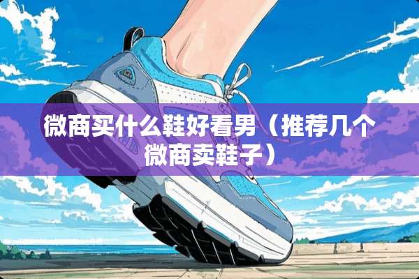 微商买什么鞋好看男（推荐几个微商卖鞋子）