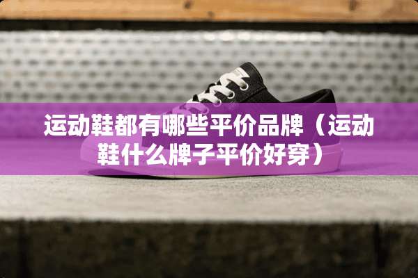 运动鞋都有哪些平价品牌（运动鞋什么牌子平价好穿）