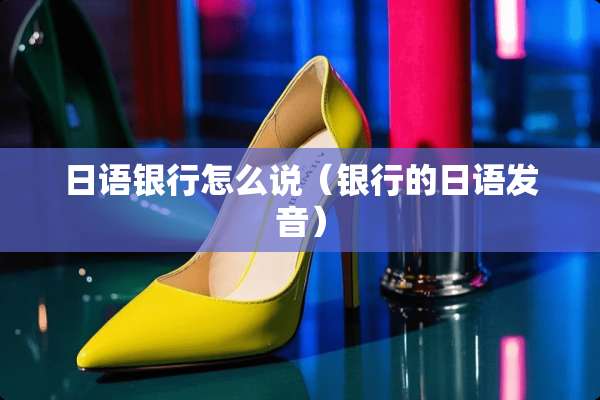 日语银行怎么说（银行的日语发音）