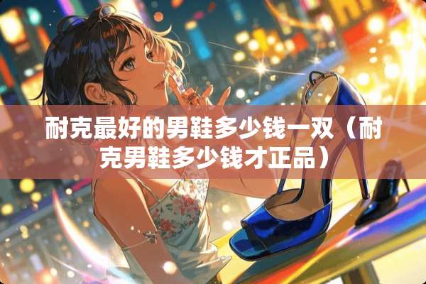 耐克最好的男鞋多少钱一双（耐克男鞋多少钱才正品）