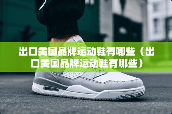 出口美国品牌运动鞋有哪些（出口美国品牌运动鞋有哪些）