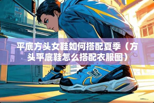 平底方头女鞋如何搭配夏季（方头平底鞋怎么搭配衣服图）