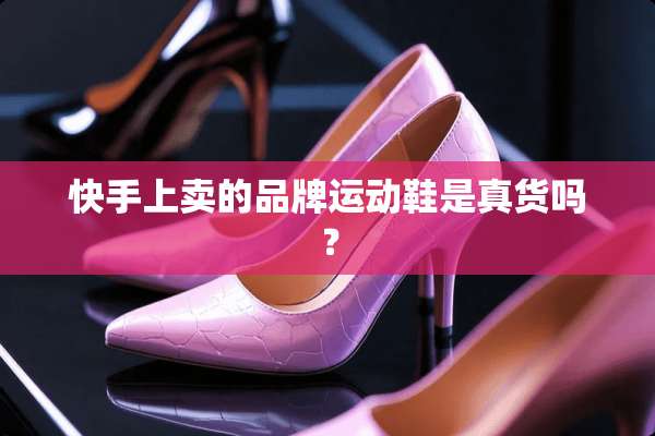 快手上卖的品牌运动鞋是真货吗？