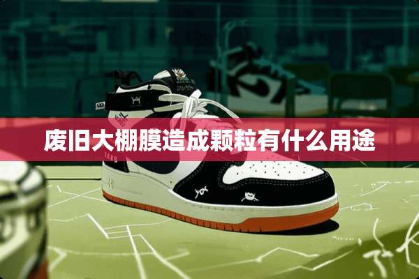 废旧大棚膜造成颗粒有什么用途
