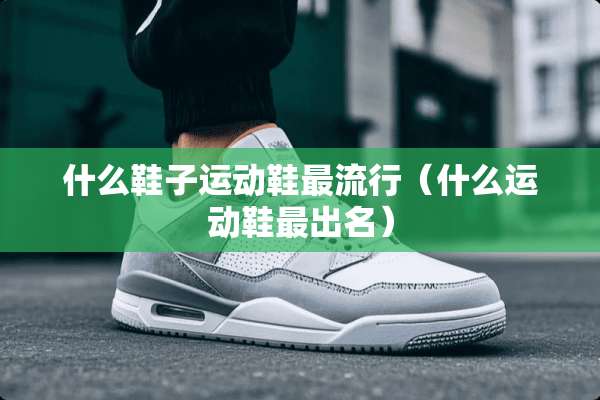 什么鞋子运动鞋最流行（什么运动鞋最出名）