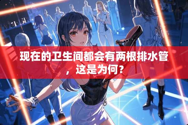 现在的卫生间都会有两根排水管，这是为何？