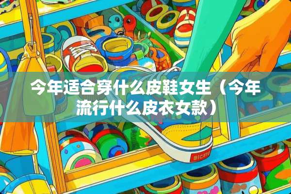 今年适合穿什么皮鞋女生（今年流行什么皮衣女款）