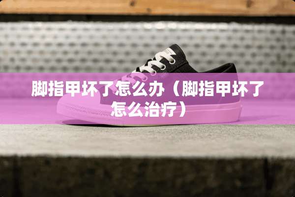 脚指甲坏了怎么办（脚指甲坏了怎么治疗）