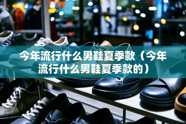 今年流行什么男鞋夏季款（今年流行什么男鞋夏季款的）