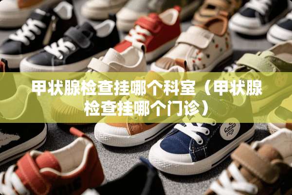 甲状腺检查挂哪个科室（甲状腺检查挂哪个门诊）