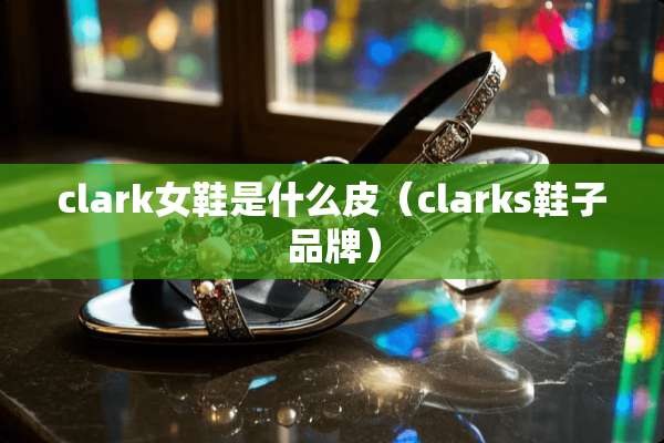 clark女鞋是什么皮（clarks鞋子品牌）