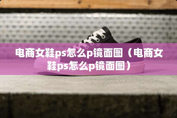 电商女鞋ps怎么p镜面图（电商女鞋ps怎么p镜面图）