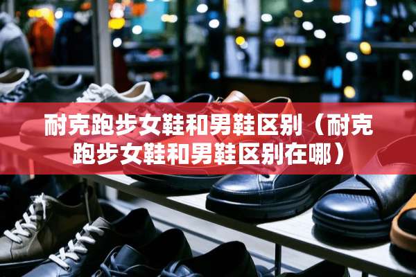 耐克跑步女鞋和男鞋区别（耐克跑步女鞋和男鞋区别在哪）