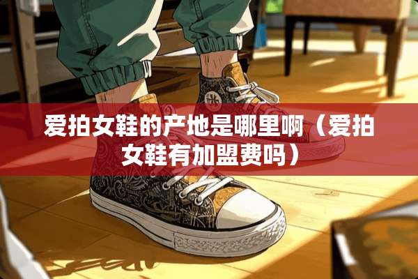 爱拍女鞋的产地是哪里啊（爱拍女鞋有加盟费吗）