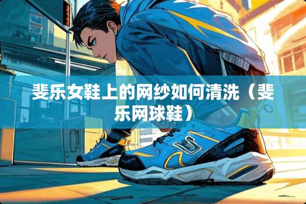 斐乐女鞋上的网纱如何清洗（斐乐网球鞋）
