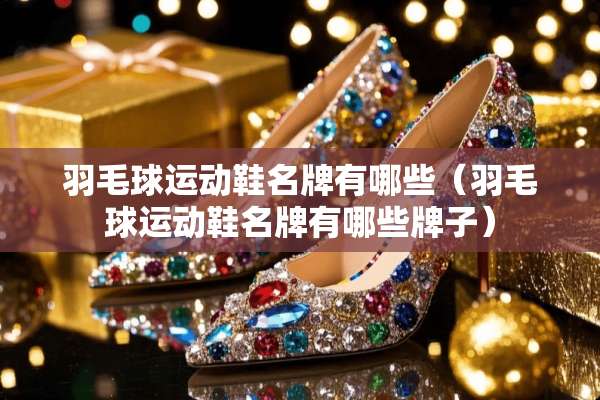 羽毛球运动鞋名牌有哪些（羽毛球运动鞋名牌有哪些牌子）