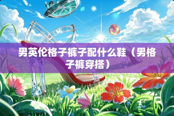 男英伦格子裤子配什么鞋（男格子裤穿搭）
