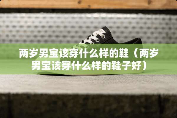 两岁男宝该穿什么样的鞋（两岁男宝该穿什么样的鞋子好）