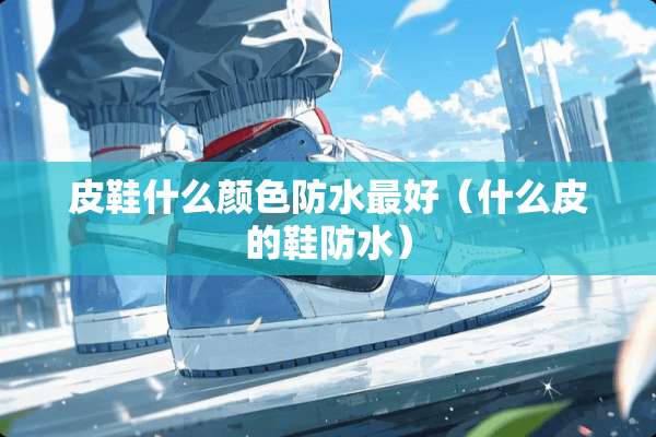 皮鞋什么颜色防水最好（什么皮的鞋防水）