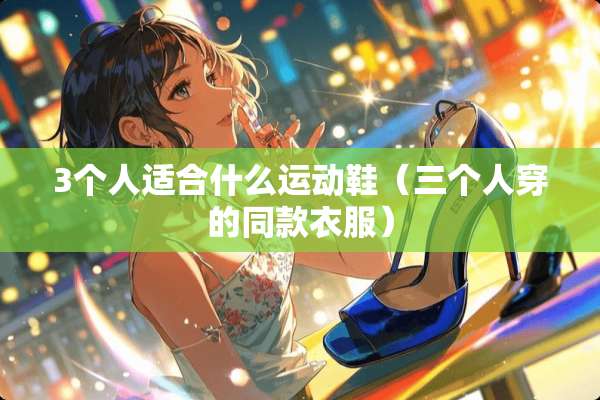 3个人适合什么运动鞋（三个人穿的同款衣服）