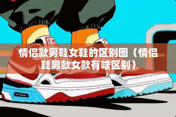 情侣款男鞋女鞋的区别图（情侣鞋男款女款有啥区别）