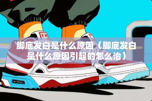 脚底发白是什么原因（脚底发白是什么原因引起的怎么治）