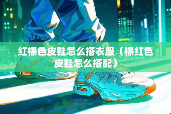 红棕色皮鞋怎么搭衣服（棕红色皮鞋怎么搭配）