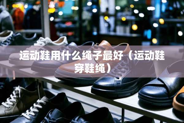 运动鞋用什么绳子最好（运动鞋穿鞋绳）