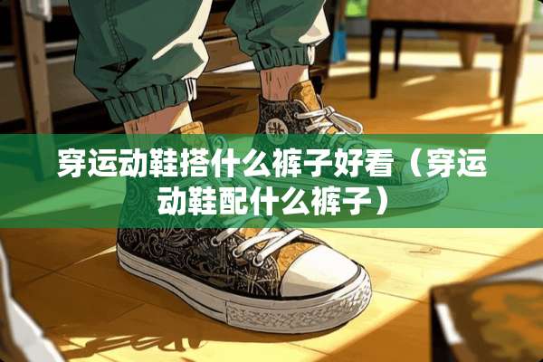 穿运动鞋搭什么裤子好看（穿运动鞋配什么裤子）