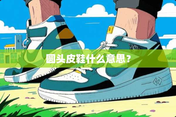 圆头皮鞋什么意思？
