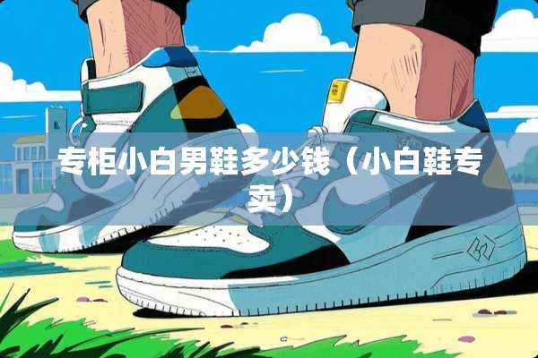 专柜小白男鞋多少钱（小白鞋专卖）