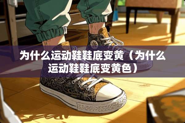为什么运动鞋鞋底变黄（为什么运动鞋鞋底变**）