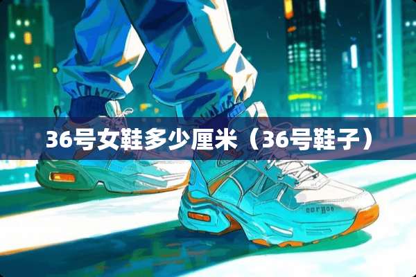 36号女鞋多少厘米（36号鞋子）