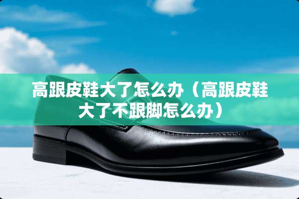 高跟皮鞋大了怎么办（高跟皮鞋大了不跟脚怎么办）