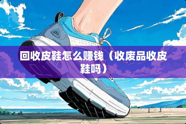 回收皮鞋怎么赚钱（收废品收皮鞋吗）