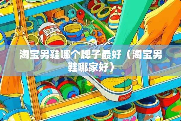 淘宝男鞋哪个牌子最好（淘宝男鞋哪家好）
