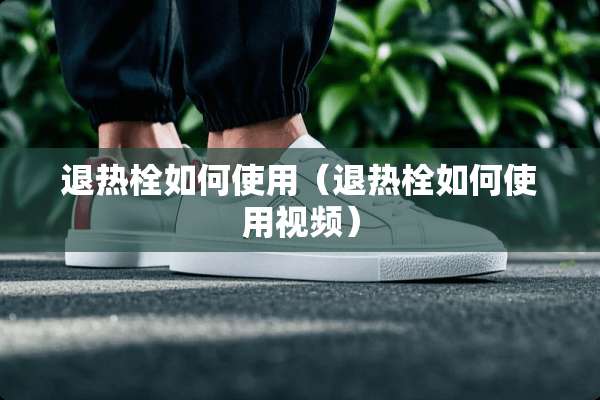 退热栓如何使用（退热栓如何使用视频）