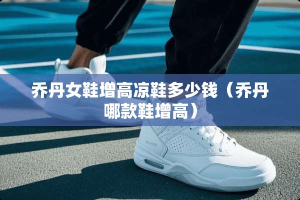 乔丹女鞋增高凉鞋多少钱（乔丹哪款鞋增高）
