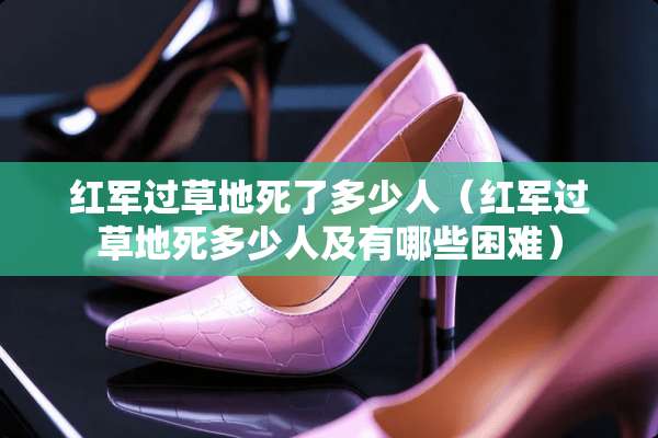 **过草地死了多少人（**过草地死多少人及有哪些困难）