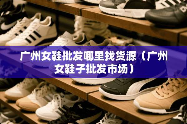 广州女鞋批发***货源（广州女鞋子批发市场）