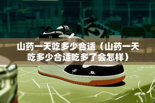 山药一天吃多少合适（山药一天吃多少合适吃多了会怎样）