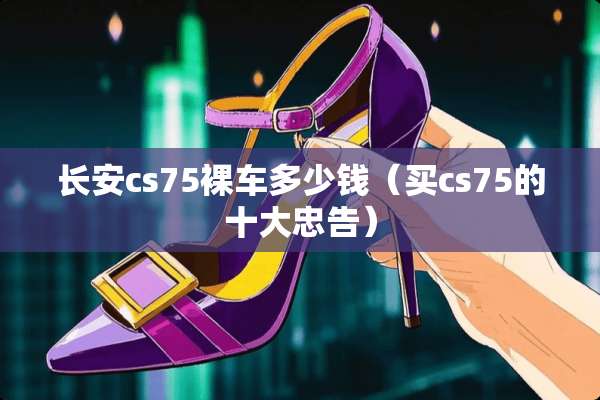 长安cs75*车多少钱（买cs75的十大忠告）