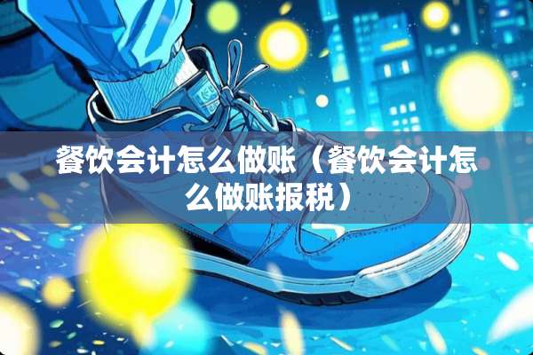 餐饮会计怎么做账（餐饮会计怎么做账**）