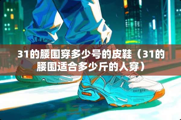 31的腰围穿多少号的皮鞋（31的腰围适合多少斤的人穿）