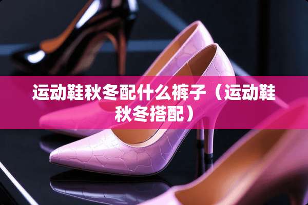 运动鞋秋冬配什么裤子（运动鞋秋冬搭配）