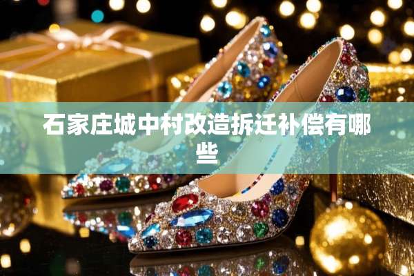 石家庄城中村改造拆迁补偿有哪些