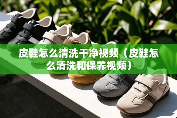 皮鞋怎么清洗干净视频（皮鞋怎么清洗和保养视频）