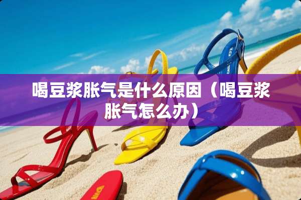 喝豆浆胀气是什么原因（喝豆浆胀气怎么办）
