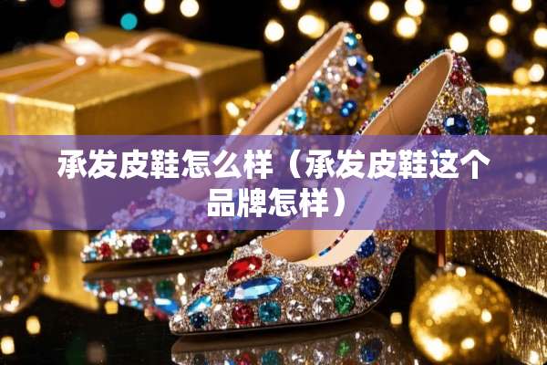 承发皮鞋怎么样（承发皮鞋这个品牌怎样）
