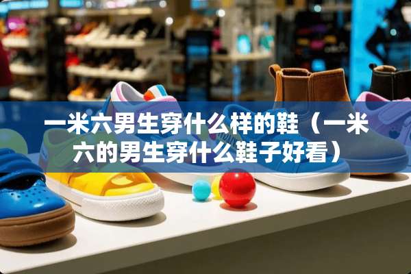 一米六男生穿什么样的鞋（一米六的男生穿什么鞋子好看）